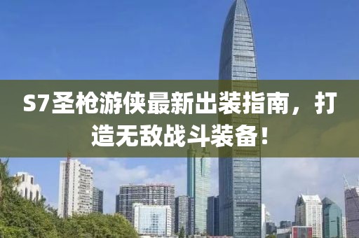 S7圣槍游俠最新出裝指南，打造無敵戰(zhàn)斗裝備！