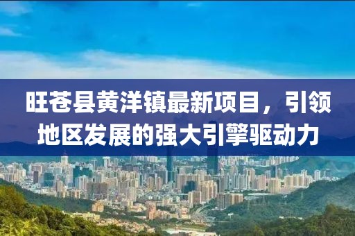 旺蒼縣黃洋鎮(zhèn)最新項(xiàng)目，引領(lǐng)地區(qū)發(fā)展的強(qiáng)大引擎驅(qū)動(dòng)力