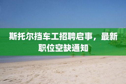 斯托爾擋車工招聘啟事，最新職位空缺通知