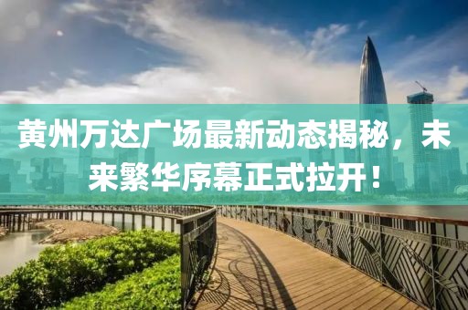 黃州萬達(dá)廣場最新動(dòng)態(tài)揭秘，未來繁華序幕正式拉開！