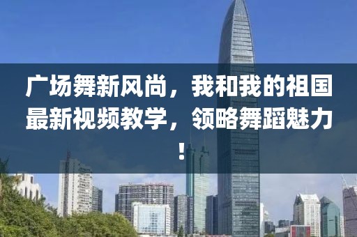 廣場(chǎng)舞新風(fēng)尚，我和我的祖國(guó)最新視頻教學(xué)，領(lǐng)略舞蹈魅力！