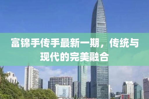 富錦手傳手最新一期，傳統(tǒng)與現(xiàn)代的完美融合