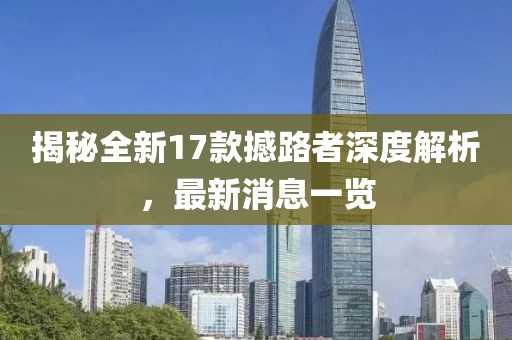 揭秘全新17款撼路者深度解析，最新消息一覽