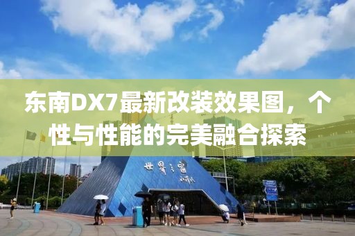 東南DX7最新改裝效果圖，個(gè)性與性能的完美融合探索