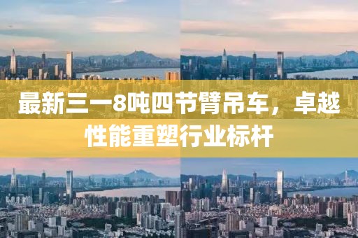 最新三一8噸四節(jié)臂吊車，卓越性能重塑行業(yè)標桿