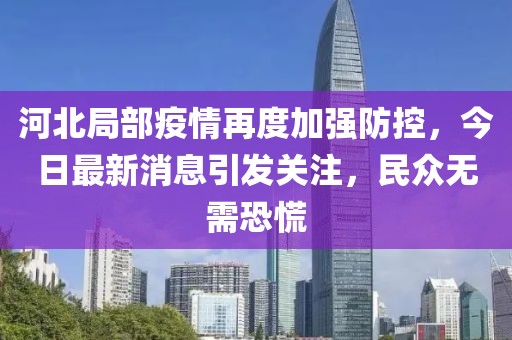 河北局部疫情再度加強防控，今日最新消息引發(fā)關注，民眾無需恐慌
