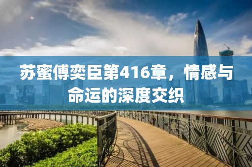 蘇蜜傅奕臣第416章，情感與命運(yùn)的深度交織
