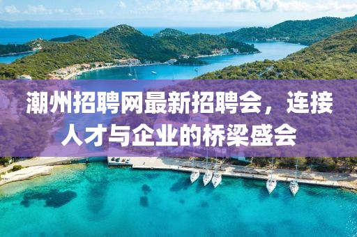 潮州招聘網(wǎng)最新招聘會，連接人才與企業(yè)的橋梁盛會