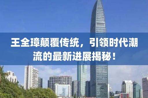 王全璋顛覆傳統(tǒng)，引領(lǐng)時代潮流的最新進(jìn)展揭秘！