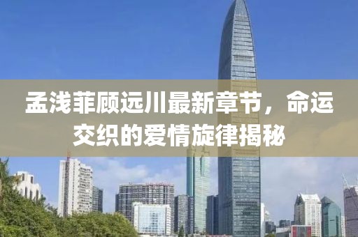 孟淺菲顧遠川最新章節(jié)，命運交織的愛情旋律揭秘