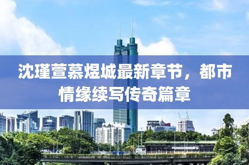 沈瑾萱慕煜城最新章節(jié)，都市情緣續(xù)寫傳奇篇章