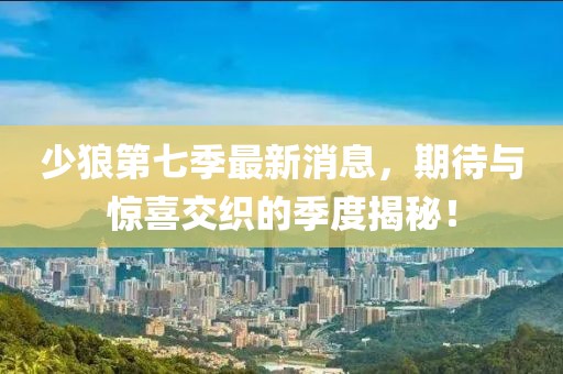 少狼第七季最新消息，期待與驚喜交織的季度揭秘！