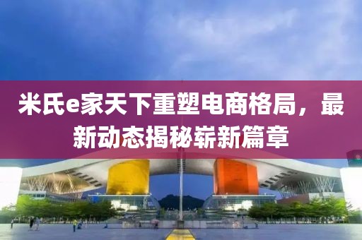 米氏e家天下重塑電商格局，最新動態(tài)揭秘嶄新篇章