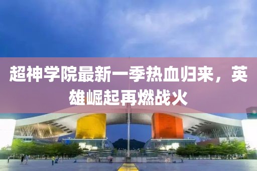 超神學(xué)院最新一季熱血?dú)w來，英雄崛起再燃戰(zhàn)火