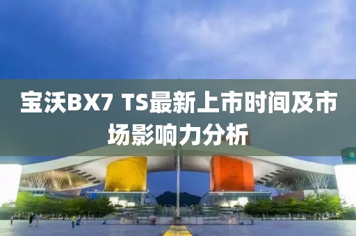 寶沃BX7 TS最新上市時間及市場影響力分析