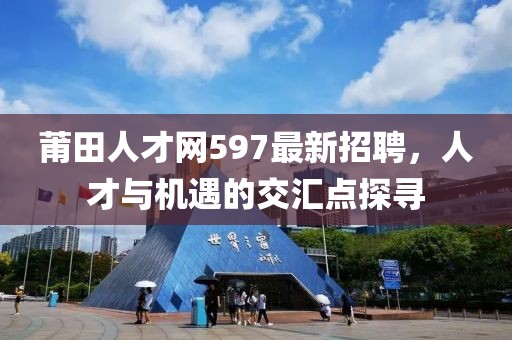 莆田人才網(wǎng)597最新招聘，人才與機(jī)遇的交匯點(diǎn)探尋