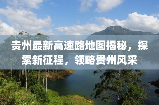 貴州最新高速路地圖揭秘，探索新征程，領(lǐng)略貴州風(fēng)采
