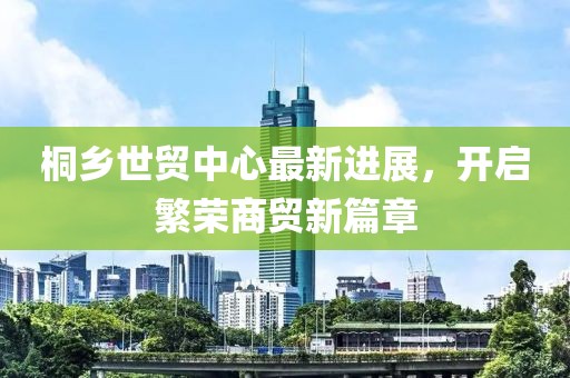 桐鄉(xiāng)世貿(mào)中心最新進(jìn)展，開啟繁榮商貿(mào)新篇章