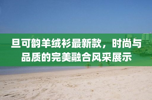 旦可韻羊絨衫最新款，時(shí)尚與品質(zhì)的完美融合風(fēng)采展示