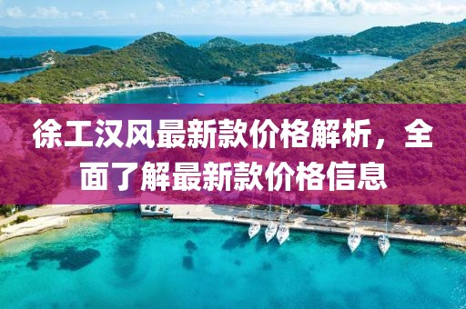 徐工漢風(fēng)最新款價(jià)格解析，全面了解最新款價(jià)格信息