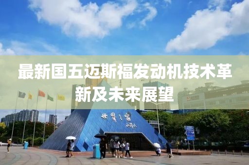 最新國五邁斯福發(fā)動(dòng)機(jī)技術(shù)革新及未來展望