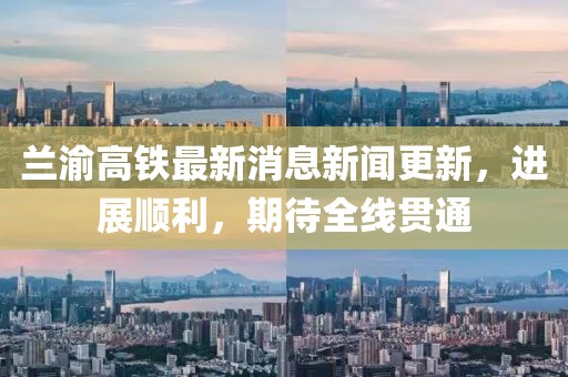 蘭渝高鐵最新消息新聞更新，進展順利，期待全線貫通