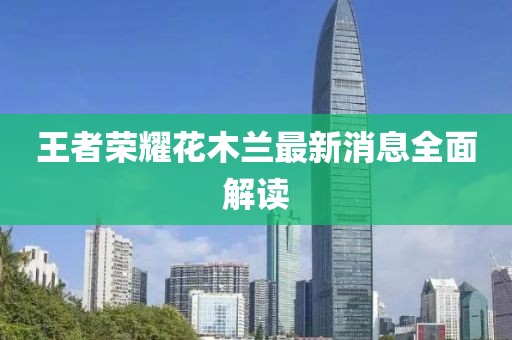 王者榮耀花木蘭最新消息全面解讀