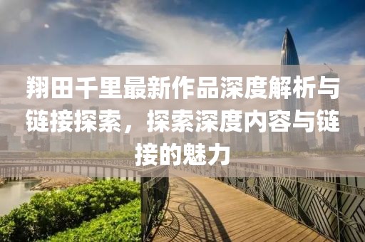 翔田千里最新作品深度解析與鏈接探索，探索深度內(nèi)容與鏈接的魅力