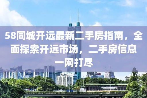 58同城開遠最新二手房指南，全面探索開遠市場，二手房信息一網(wǎng)打盡