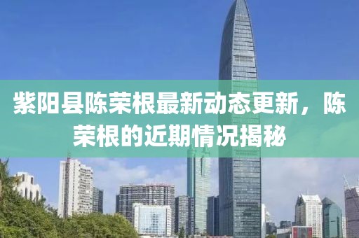 紫陽縣陳榮根最新動(dòng)態(tài)更新，陳榮根的近期情況揭秘