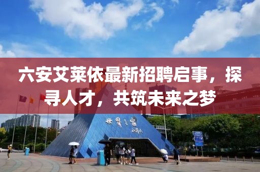 六安艾萊依最新招聘啟事，探尋人才，共筑未來之夢