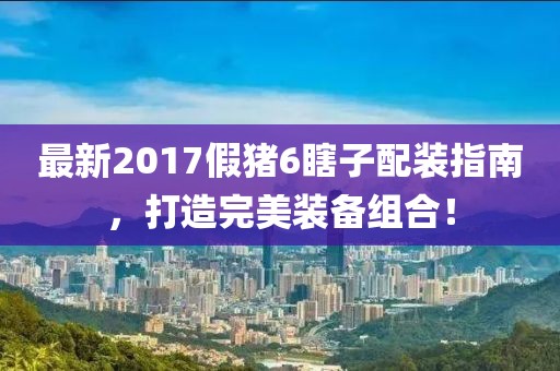 最新2017假豬6瞎子配裝指南，打造完美裝備組合！