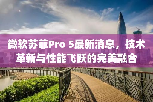 微軟蘇菲Pro 5最新消息，技術(shù)革新與性能飛躍的完美融合