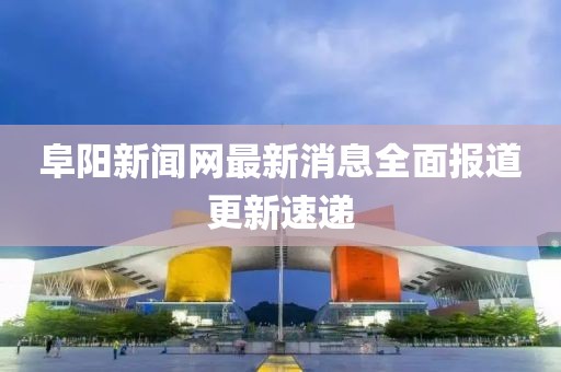 阜陽新聞網(wǎng)最新消息全面報道更新速遞