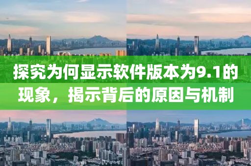 探究為何顯示軟件版本為9.1的現(xiàn)象，揭示背后的原因與機(jī)制