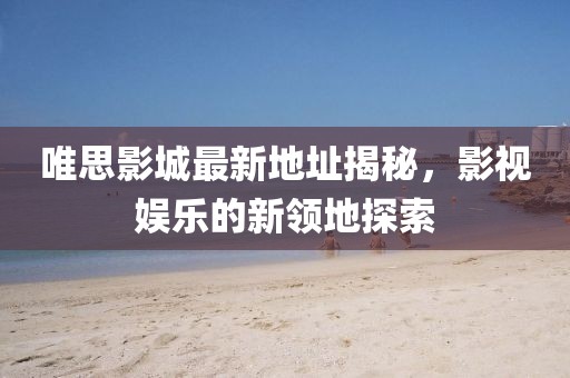 唯思影城最新地址揭秘，影視娛樂(lè)的新領(lǐng)地探索