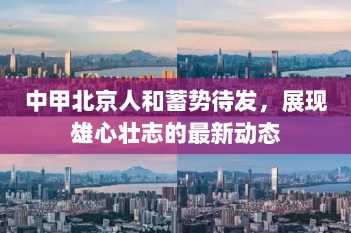 中甲北京人和蓄勢待發(fā)，展現(xiàn)雄心壯志的最新動態(tài)