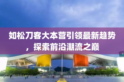 如松刀客大本營(yíng)引領(lǐng)最新趨勢(shì)，探索前沿潮流之巔