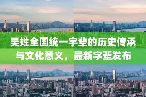 吳姓全國(guó)統(tǒng)一字輩的歷史傳承與文化意義，最新字輩發(fā)布