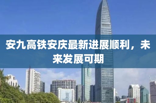 安九高鐵安慶最新進(jìn)展順利，未來發(fā)展可期