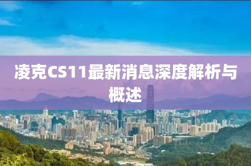 凌克CS11最新消息深度解析與概述