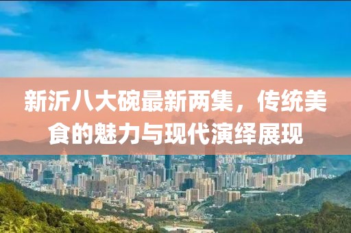 新沂八大碗最新兩集，傳統(tǒng)美食的魅力與現(xiàn)代演繹展現(xiàn)