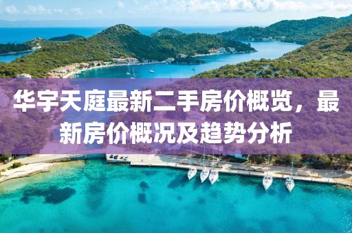 華宇天庭最新二手房?jī)r(jià)概覽，最新房?jī)r(jià)概況及趨勢(shì)分析