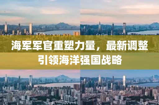 海軍軍官重塑力量，最新調(diào)整引領(lǐng)海洋強(qiáng)國戰(zhàn)略