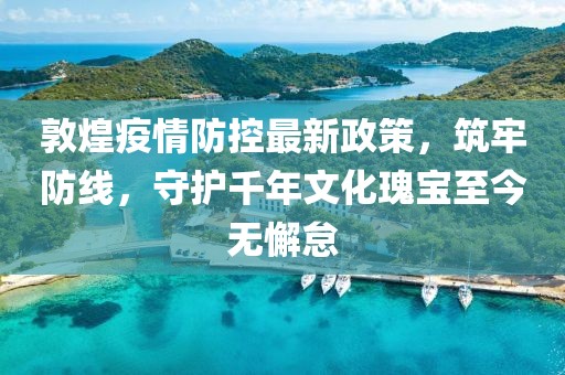 敦煌疫情防控最新政策，筑牢防線，守護(hù)千年文化瑰寶至今無懈怠