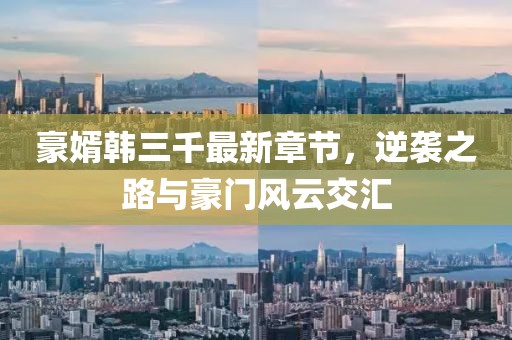 豪婿韓三千最新章節(jié)，逆襲之路與豪門(mén)風(fēng)云交匯