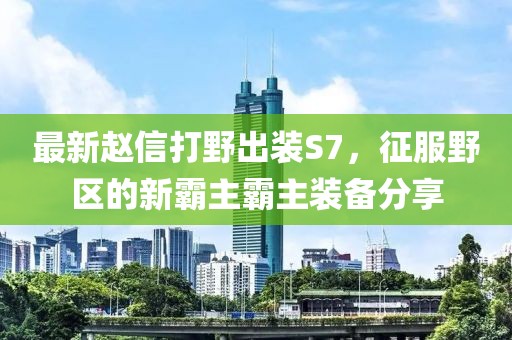 最新趙信打野出裝S7，征服野區(qū)的新霸主霸主裝備分享