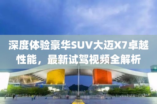 深度體驗(yàn)豪華SUV大邁X7卓越性能，最新試駕視頻全解析