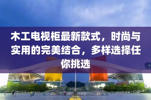 木工電視柜最新款式，時(shí)尚與實(shí)用的完美結(jié)合，多樣選擇任你挑選