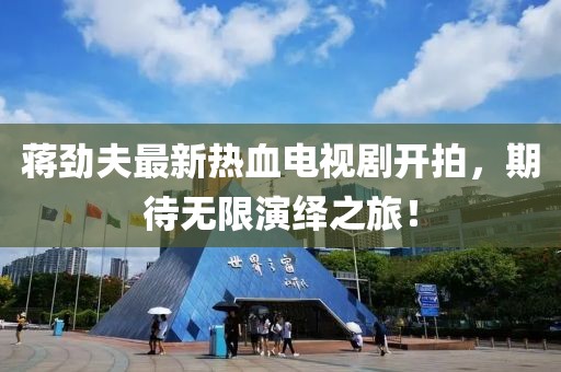蔣勁夫最新熱血電視劇開拍，期待無限演繹之旅！